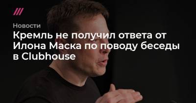 Владимир Путин - Илон Маск - Кремль не получил ответа от Илона Маска по поводу беседы в Clubhouse - tvrain.ru