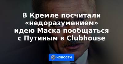 Дмитрий Песков - В Кремле посчитали «недоразумением» идею Маска пообщаться с Путиным в Clubhouse - news.mail.ru