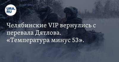 Челябинские VIP вернулись с перевала Дятлова. «Температура минус 53». Фото - ura.news - Челябинская обл. - Челябинск