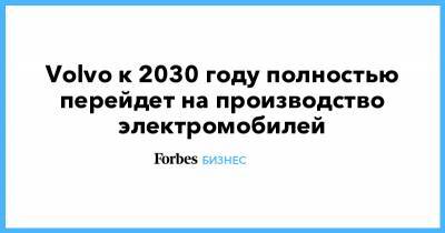 Volvo к 2030 году полностью перейдет на производство электромобилей - forbes.ru