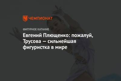 Александра Трусова - Евгений Плющенко - Алена Косторная - Евгений Плющенко: пожалуй, Трусова — сильнейшая фигуристка в мире - championat.com