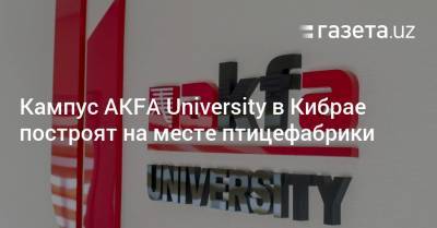 Кампус AKFA University в Кибрае будет построен на месте птицефабрики - gazeta.uz - Узбекистан