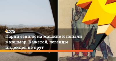 Парни ездили на машине и попали в кошмар. Кажется, легенды индейцев не врут - ridus.ru