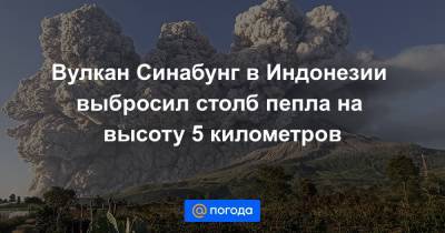 Вулкан Синабунг в Индонезии выбросил столб пепла на высоту 5 километров - news.mail.ru - Индонезия