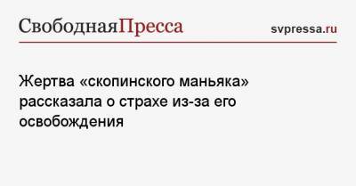 Екатерина Мартынова - Виктор Мохов - Жертва «скопинского маньяка» рассказала о страхе из-за его освобождения - svpressa.ru - Рязань
