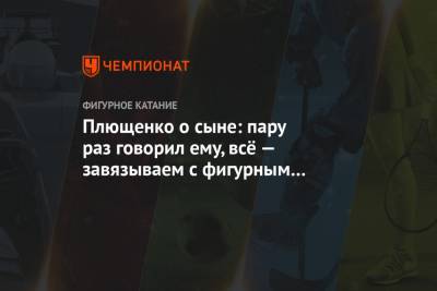 Евгений Плющенко - Александр Плющенко - Плющенко о сыне: пару раз говорил ему, всё — завязываем с фигурным катанием. Ой, что было! - championat.com