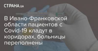 В Ивано-Франковской области пациентов с Covid-19 кладут в коридорах, больницы переполнены - strana.ua - Ивано-Франковская обл.