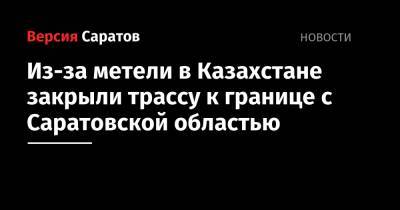 Из-за метели в Казахстане закрыли трассу к границе с Саратовской областью - nversia.ru - Саратовская обл. - Уральск