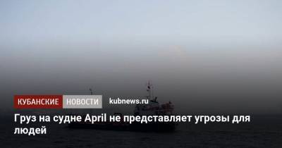 Груз на судне April не представляет угрозы для людей - kubnews.ru - Краснодарский край - Темрюк