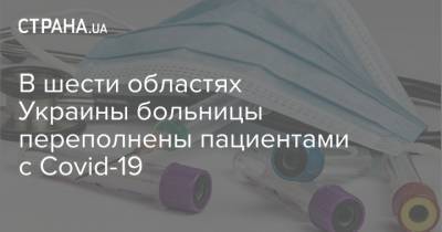 В шести областях Украины больницы переполнены пациентами с Covid-19 - strana.ua - Киевская обл. - Запорожская обл. - Ивано-Франковская обл. - Сумская обл. - Винницкая обл. - Тернопольская обл. - Черновицкая обл. - Житомирская обл. - Закарпатская обл. - Донецкая обл.