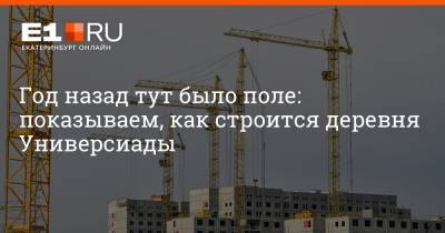 Артем Устюжанин - Год назад тут было поле: показываем, как строится деревня Универсиады - e1.ru - Екатеринбург