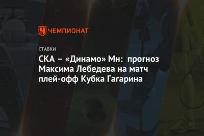Максим Лебедев - СКА – «Динамо» Мн: прогноз Максима Лебедева на матч плей-офф Кубка Гагарина - championat.com - Минск
