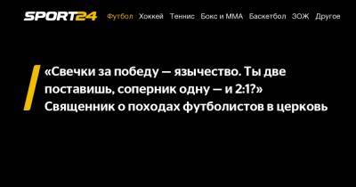 «Свечки за победу - язычество. Ты две поставишь, соперник одну - и 2:1?» Священник о походах футболистов в церковь - sport24.ru