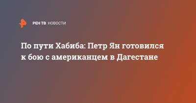 Хабиб Нурмагомедов - Петр Ян - По пути Хабиба: Петр Ян готовился к бою с американцем в Дагестане - ren.tv - Бразилия - респ. Дагестан - Таиланд