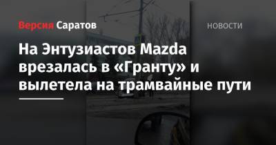 На Энтузиастов Mazda врезалась в «Гранту» и вылетела на трамвайные пути - nversia.ru - Саратовская обл.