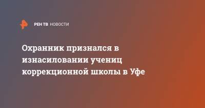 Охранник признался в изнасиловании учениц коррекционной школы в Уфе - ren.tv - Башкирия - Уфа