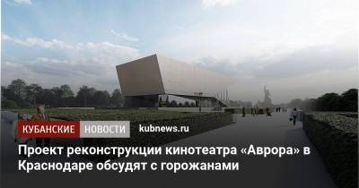 Сергей Галицкий - Вениамин Кондратьев - Проект реконструкции кинотеатра «Аврора» в Краснодаре обсудят с горожанами - kubnews.ru - Краснодарский край - Краснодар