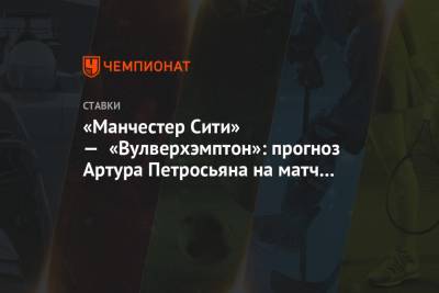 Артур Петросьян - «Манчестер Сити» — «Вулверхэмптон»: прогноз Артура Петросьяна на матч АПЛ - championat.com