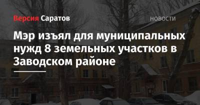 Михаил Исаев - Мэр изъял для муниципальных нужд 8 земельных участков в Заводском районе - nversia.ru - Саратов