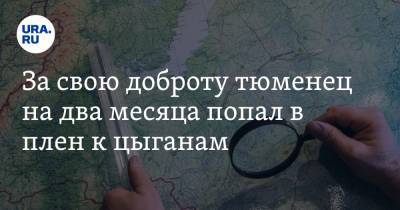 Андрей Захаров - За свою доброту тюменец на два месяца попал в плен к цыганам - ura.news - Тюмень