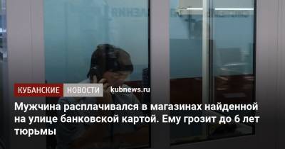 Мужчина расплачивался в магазинах найденной на улице банковской картой. Ему грозит до 6 лет тюрьмы - kubnews.ru - Краснодарский край - Краснодар