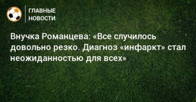 Олег Романцев - Внучка Романцева: «Все случилось довольно резко. Диагноз «инфаркт» стал неожиданностью для всех» - bombardir.ru