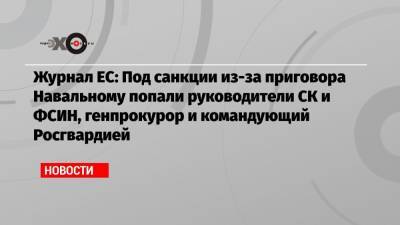 Алексей Навальный - Виктор Золотов - Александр Бастрыкин - Игорь Краснов - Журнал ЕС: Под санкции из-за приговора Навальному попали руководители СК и ФСИН, генпрокурор и командующий Росгвардией - echo.msk.ru