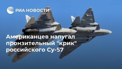 Американцев напугал пронзительный "крик" российского Су-57 - ria.ru - Москва