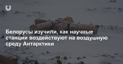 Белорусы изучили, как научные станции воздействуют на воздушную среду Антарктики - news.tut.by - Антарктида
