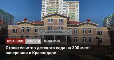 Вениамин Кондратьев - Строительство детского сада на 300 мест завершили в Краснодаре - kubnews.ru - Краснодарский край - Краснодар