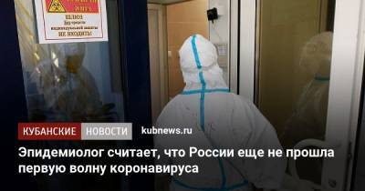 Александр Горелов - Эпидемиолог считает, что России еще не прошла первую волну коронавируса - kubnews.ru