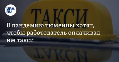 В пандемию тюменцы хотят, чтобы работодатель оплачивал им такси - ura.news - Тюмень