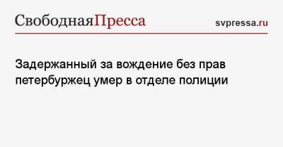 Задержанный за вождение без прав петербуржец умер в отделе полиции - svpressa.ru - Санкт-Петербург - Нижний Новгород
