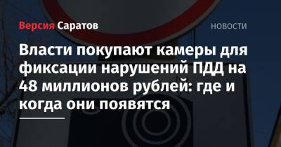 Власти покупают камеры для фиксации нарушений ПДД на 48 миллионов рублей: где и когда они появятся - nversia.ru - Саратовская обл. - Саратов