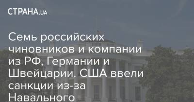 Алексей Навальный - Семь российских чиновников и компании из РФ, Германии и Швейцарии. США ввели санкции из-за Навального - strana.ua - Россия - США - Вашингтон - Швейцария