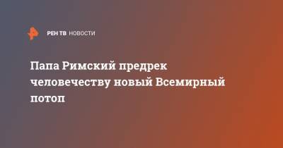 Папа Римский предрек человечеству новый всемирный потоп - ren.tv