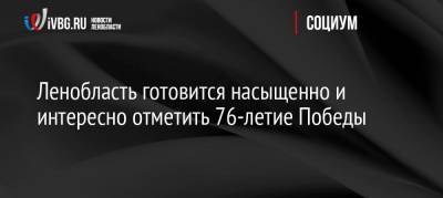 Александр Дрозденко - Ленобласть готовится насыщенно и интересно отметить 76-летие Победы - ivbg.ru - Ленинградская обл. - Петербург