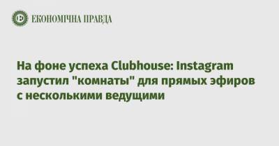 На фоне успеха Clubhouse: Instagram запустил "комнаты" для прямых эфиров с несколькими ведущими - epravda.com.ua