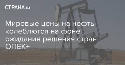 Мировые цены на нефть колеблются на фоне ожидания решения стран ОПЕК+ - strana.ua - Лондон - Нью-Йорк