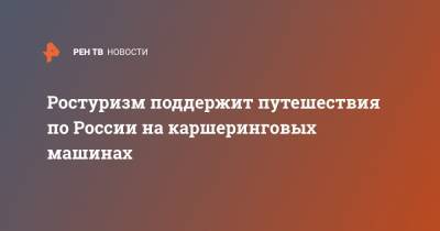 Зарина Догузова - Ростуризм поддержит путешествия по России на каршеринговых машинах - ren.tv - Москва - Россия - Санкт-Петербург - Екатеринбург