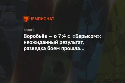 Илья Воробьев - Воробьёв — о 7:4 с «Барысом»: неожиданный результат, разведка боем прошла результативно - championat.com