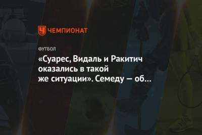 «Суарес, Видаль и Ракитич оказались в такой же ситуации». Семеду — об уходе из «Барселоны» - championat.com