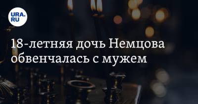 Борис Немцов - 18-летняя дочь Немцова обвенчалась с мужем - ura.news
