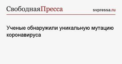 Ученые обнаружили уникальную мутацию коронавируса - svpressa.ru - Австрия