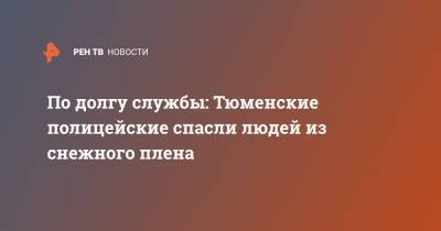 По долгу службы: Тюменские полицейские спасли людей из снежного плена - ren.tv - Тюменская обл.