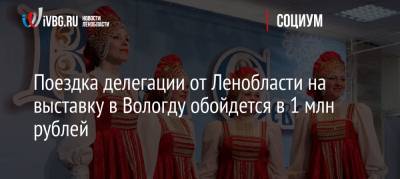 Поездка делегации от Ленобласти на выставку в Вологду обойдется в 1 млн рублей - ivbg.ru - Ленинградская обл. - Вологда
