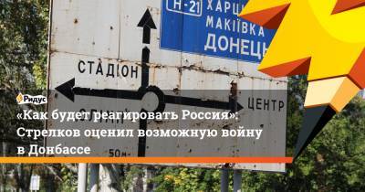 Игорь Стрелков - «Как будет реагировать Россия»: Стрелков оценил возможную войну в Донбассе - ridus.ru - ДНР