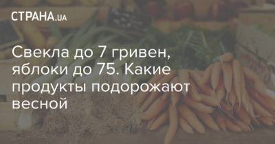 Свекла до 7 гривен, яблоки до 75. Какие продукты подорожают весной - strana.ua