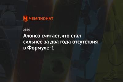 Фернандо Алонсо - Алонсо считает, что стал сильнее за два года отсутствия в Формуле-1 - championat.com