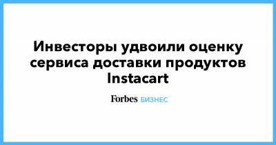 Инвесторы удвоили оценку сервиса доставки продуктов Instacart - forbes.ru